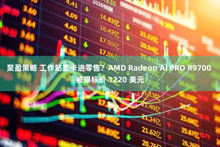 聚盈策略 工作站显卡进零售？AMD Radeon AI PRO R9700 被曝标价 1220 美元