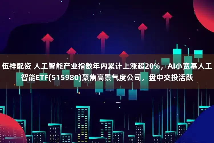 伍祥配资 人工智能产业指数年内累计上涨超20%，AI小宽基人工智能ETF(515980)聚焦高景气度公司，盘中交投活跃