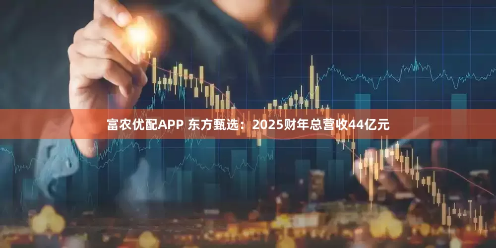富农优配APP 东方甄选：2025财年总营收44亿元