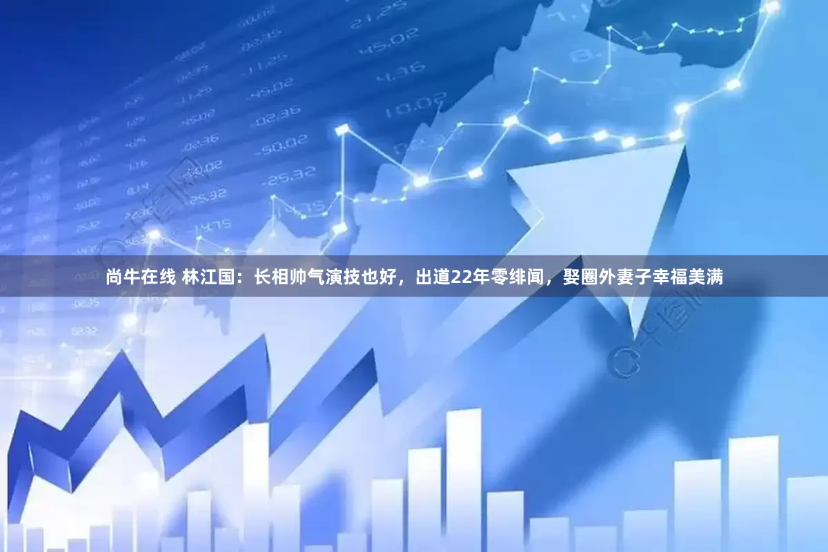 尚牛在线 林江国：长相帅气演技也好，出道22年零绯闻，娶圈外妻子幸福美满