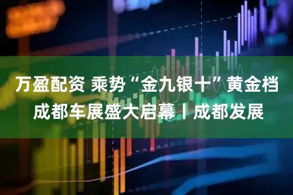 万盈配资 乘势“金九银十”黄金档 成都车展盛大启幕丨成都发展