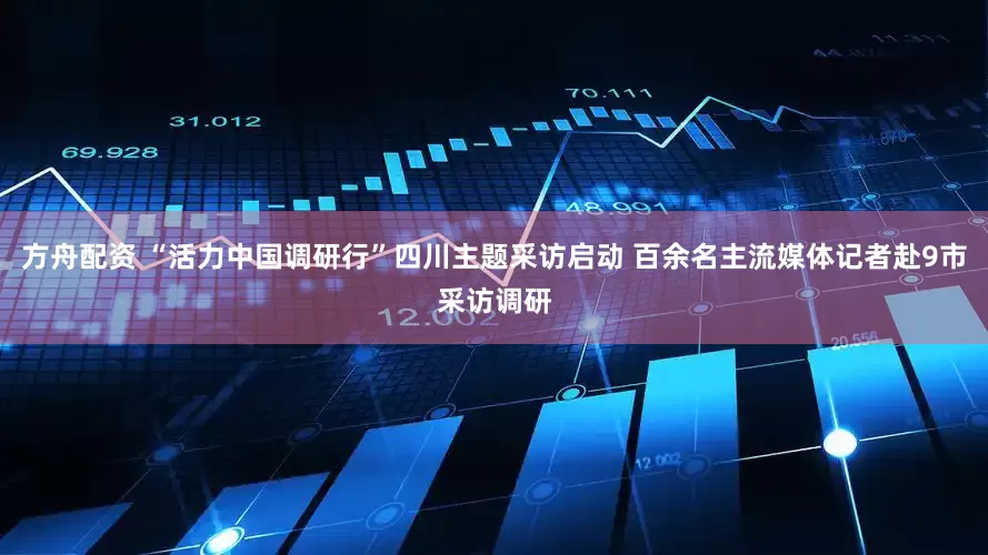 方舟配资 “活力中国调研行”四川主题采访启动 百余名主流媒体记者赴9市采访调研