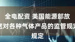 全电配资 美国能源部放宽对各种气体产品的监管规定
