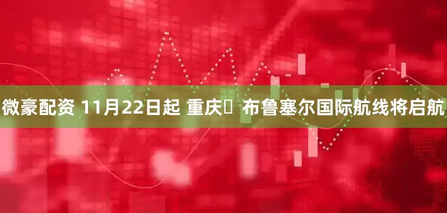 微豪配资 11月22日起 重庆⇋布鲁塞尔国际航线将启航