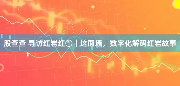股查查 寻访红岩红①｜这面墙，数字化解码红岩故事