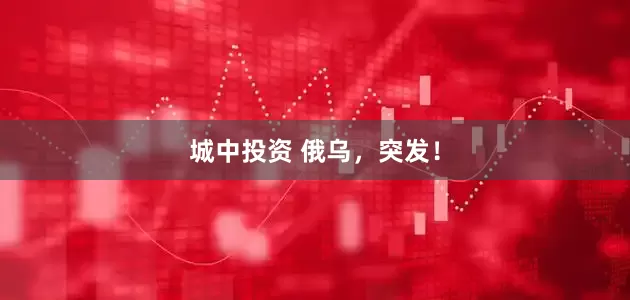 城中投资 俄乌，突发！