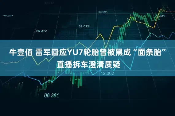 牛壹佰 雷军回应YU7轮胎曾被黑成“面条胎” 直播拆车澄清质疑