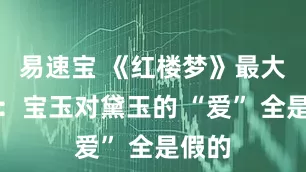 易速宝 《红楼梦》最大骗局：宝玉对黛玉的 “爱” 全是假的