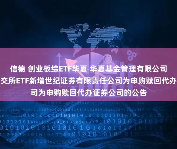 信德 创业板综ETF华夏 华夏基金管理有限公司关于旗下部分深交所ETF新增世纪证券有限责任公司为申购赎回代办证券公司的公告