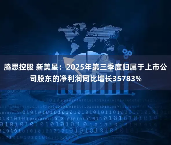 腾思控股 新美星：2025年第三季度归属于上市公司股东的净利润同比增长35783%