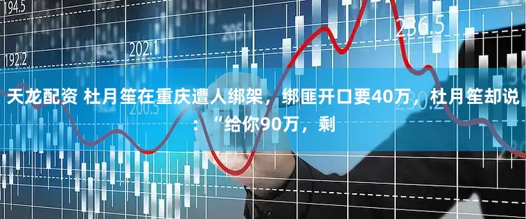 天龙配资 杜月笙在重庆遭人绑架，绑匪开口要40万，杜月笙却说：“给你90万，剩