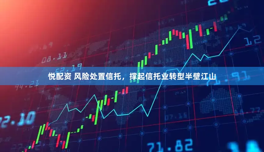 悦配资 风险处置信托，撑起信托业转型半壁江山